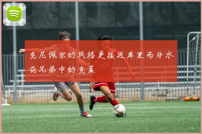克尼佩尔的风格更接近库里而非水花兄弟中的克莱