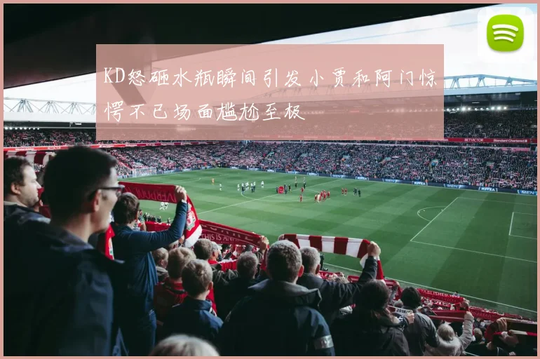KD怒砸水瓶瞬间引发小贾和阿门惊愕不已场面尴尬至极