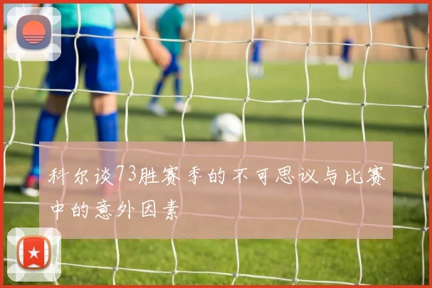 科尔谈73胜赛季的不可思议与比赛中的意外因素
