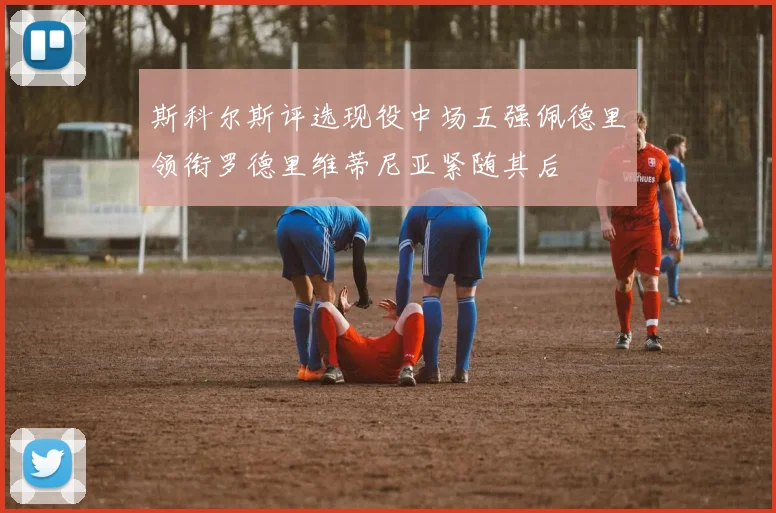 斯科尔斯评选现役中场五强佩德里领衔罗德里维蒂尼亚紧随其后