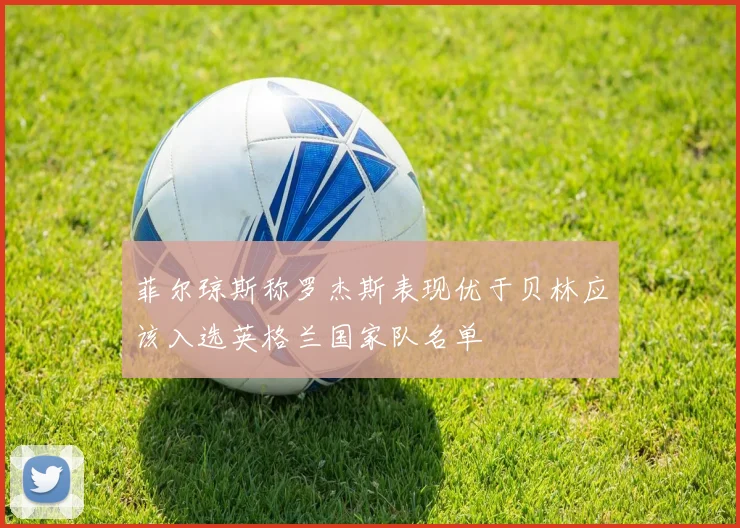 菲尔琼斯称罗杰斯表现优于贝林应该入选英格兰国家队名单