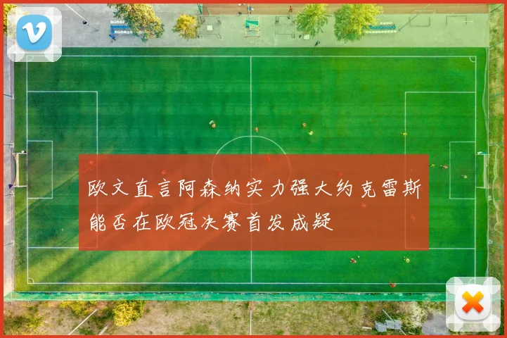 欧文直言阿森纳实力强大约克雷斯能否在欧冠决赛首发成疑