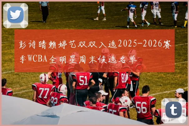彭诗晴赖婷艺双双入选2025-2026赛季WCBA全明星周末候选名单