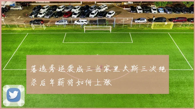 落选秀逆袭成三当家里夫斯三次绝杀后年薪将如何上涨