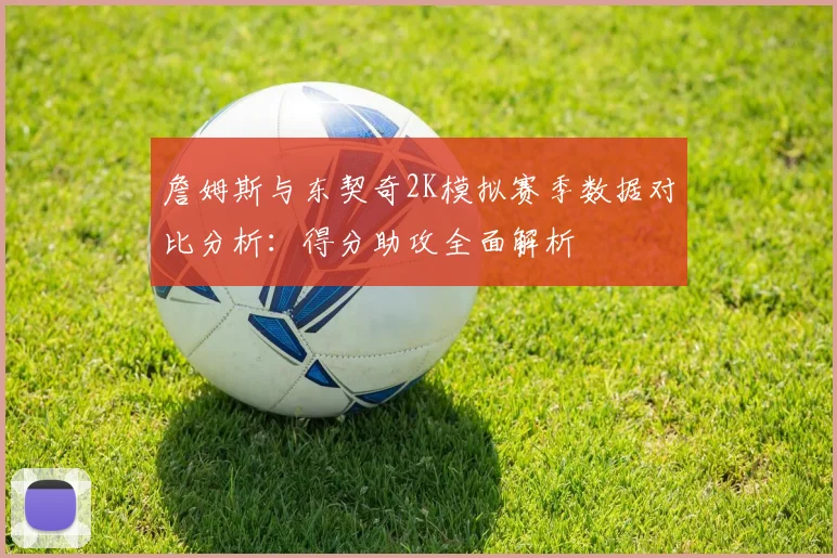 詹姆斯与东契奇2K模拟赛季数据对比分析：得分助攻全面解析