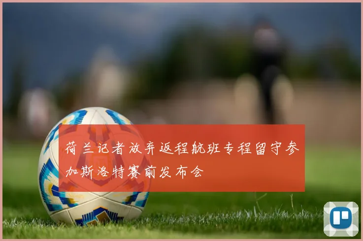 荷兰记者放弃返程航班专程留守参加斯洛特赛前发布会