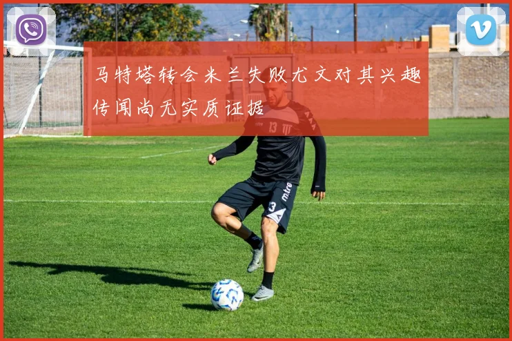 马特塔转会米兰失败尤文对其兴趣传闻尚无实质证据
