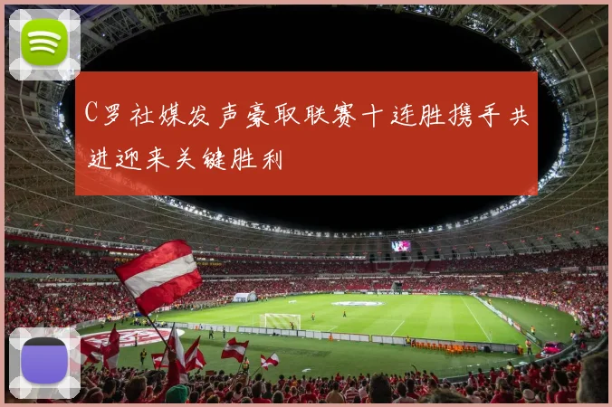 C罗社媒发声豪取联赛十连胜携手共进迎来关键胜利