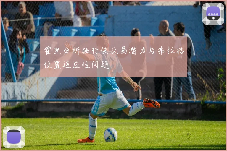霍里分析独行侠交易潜力与弗拉格位置适应性问题