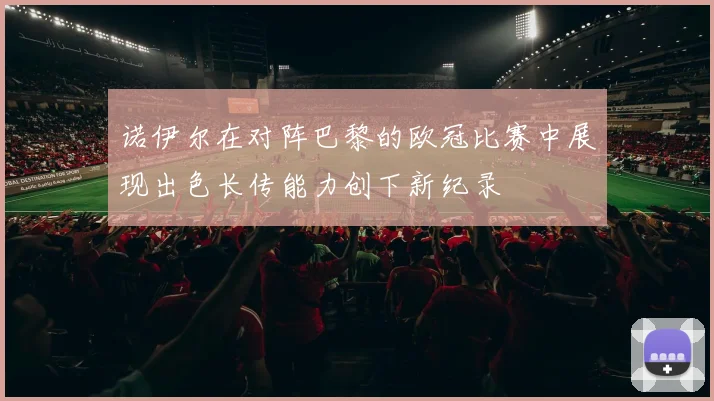 诺伊尔在对阵巴黎的欧冠比赛中展现出色长传能力创下新纪录