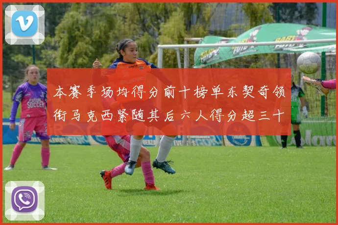 本赛季场均得分前十榜单东契奇领衔马克西紧随其后六人得分超三十