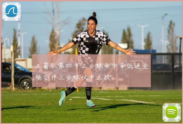 火箭队第四节三分球命中率低迷全场合计三分球仅中三投