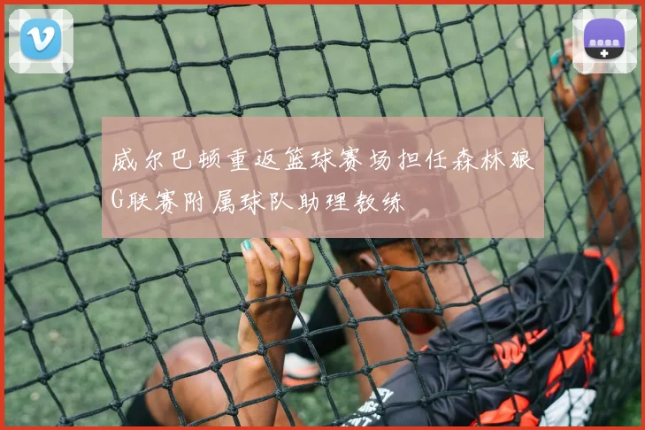威尔巴顿重返篮球赛场担任森林狼G联赛附属球队助理教练
