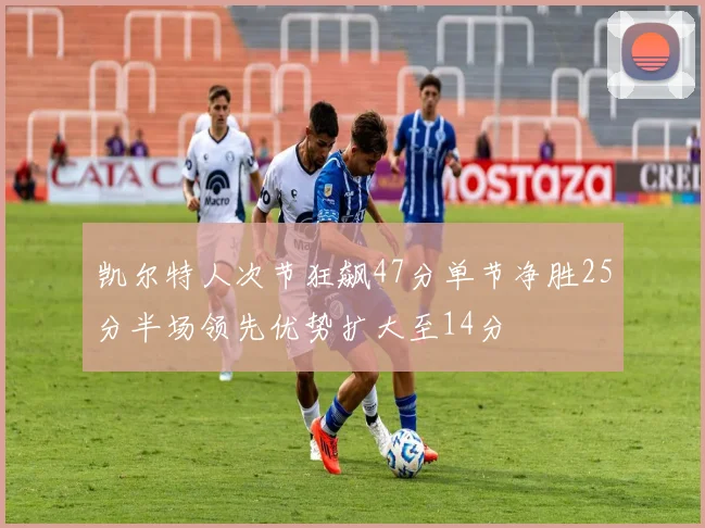 凯尔特人次节狂飙47分单节净胜25分半场领先优势扩大至14分